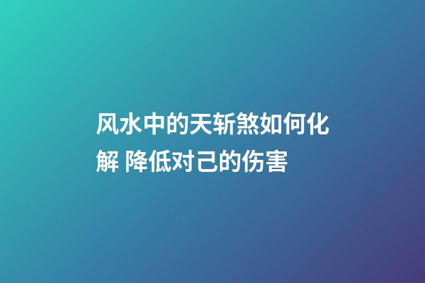 风水中的天斩煞如何化解 降低对己的伤害